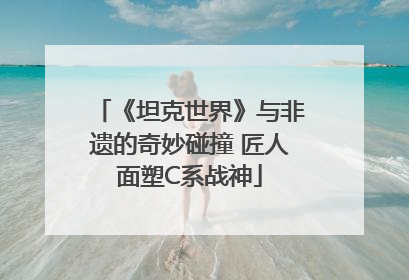 《坦克世界》与非遗的奇妙碰撞 匠人面塑C系战神