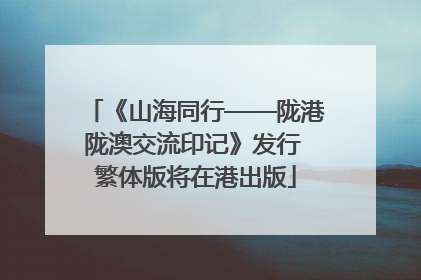 《山海同行——陇港陇澳交流印记》发行 繁体版将在港出版