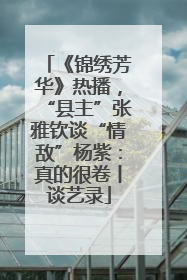 《锦绣芳华》热播，“县主”张雅钦谈“情敌”杨紫：真的很卷丨谈艺录