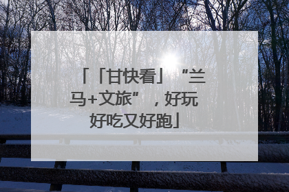 「甘快看」“兰马+文旅”，好玩好吃又好跑