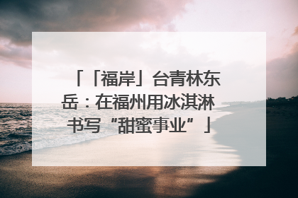 「福岸」台青林东岳：在福州用冰淇淋书写“甜蜜事业”