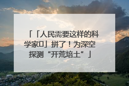 「人民需要这样的科学家⑭」拼了！为深空探测“开荒培土”