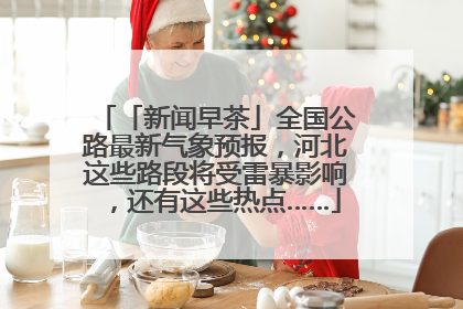 「新闻早茶」全国公路最新气象预报，河北这些路段将受雷暴影响，还有这些热点……