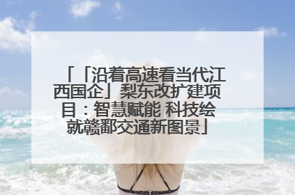 「沿着高速看当代江西国企」梨东改扩建项目：智慧赋能 科技绘就赣鄱交通新图景