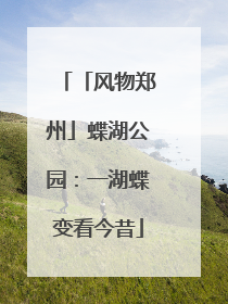 「风物郑州」蝶湖公园：一湖蝶变看今昔