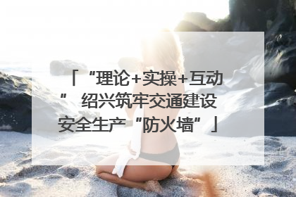 “理论+实操+互动” 绍兴筑牢交通建设安全生产“防火墙”