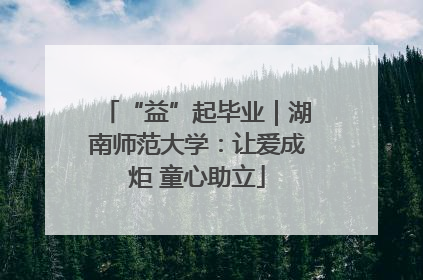 “益”起毕业｜湖南师范大学：让爱成炬 童心助立