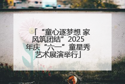“童心逐梦想 家风筑团结”2025年庆“六一”童星秀艺术展演举行
