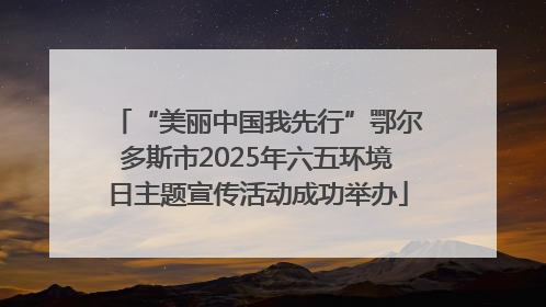 “美丽中国我先行”鄂尔多斯市2025年六五环境日主题宣传活动成功举办
