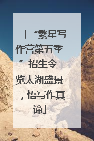 “繁星写作营第五季”招生令 览太湖盛景，悟写作真谛