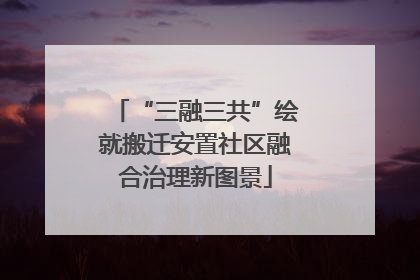 “三融三共”绘就搬迁安置社区融合治理新图景