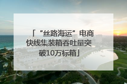 “丝路海运”电商快线集装箱吞吐量突破10万标箱