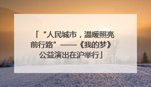 “人民城市，温暖照亮前行路”——《我的梦》公益演出在沪举行