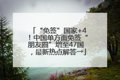 “免签”国家+4！中国单方面免签“朋友圈”增至47国，最新热点解答→