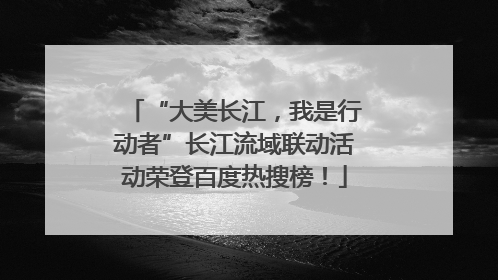 “大美长江，我是行动者”长江流域联动活动荣登百度热搜榜！