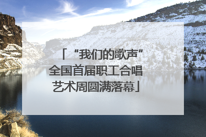 “我们的歌声”全国首届职工合唱艺术周圆满落幕