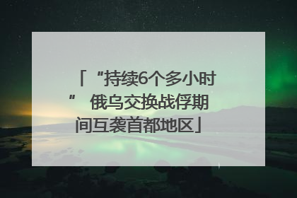 “持续6个多小时” 俄乌交换战俘期间互袭首都地区
