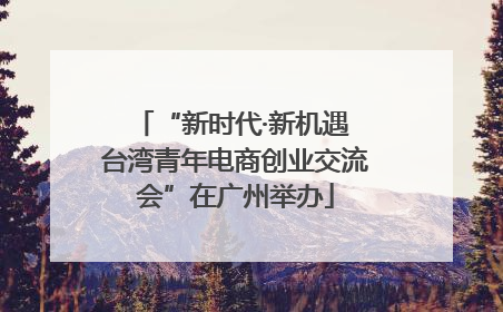 “新时代·新机遇 台湾青年电商创业交流会”在广州举办