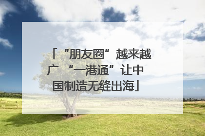 “朋友圈”越来越广 “一港通”让中国制造无缝出海