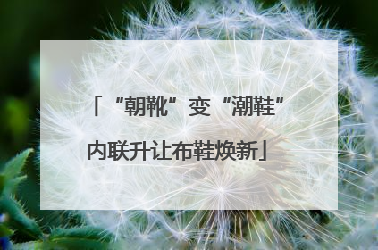 “朝靴”变“潮鞋”内联升让布鞋焕新