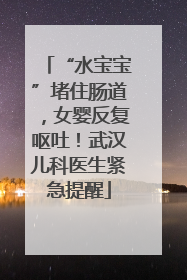 “水宝宝”堵住肠道，女婴反复呕吐！武汉儿科医生紧急提醒