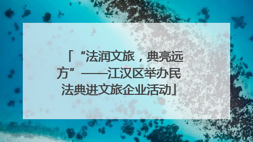 “法润文旅，典亮远方”——江汉区举办民法典进文旅企业活动