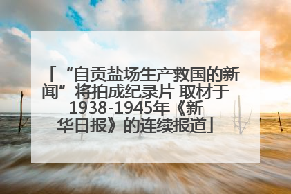 “自贡盐场生产救国的新闻”将拍成纪录片 取材于1938-1945年《新华日报》的连续报道
