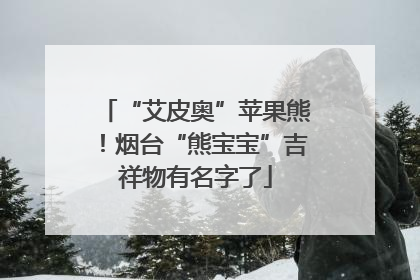 “艾皮奥”苹果熊！烟台“熊宝宝”吉祥物有名字了
