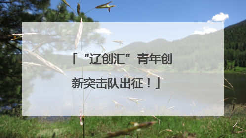 “辽创汇”青年创新突击队出征！