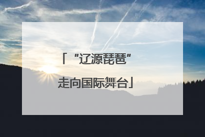 “辽源琵琶” 走向国际舞台