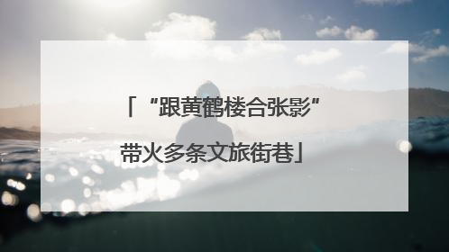 “跟黄鹤楼合张影”带火多条文旅街巷