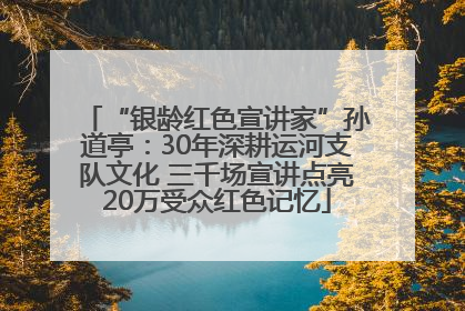 “银龄红色宣讲家”孙道亭：30年深耕运河支队文化 三千场宣讲点亮20万受众红色记忆