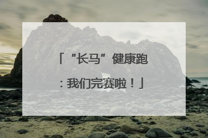 “长马”健康跑：我们完赛啦！