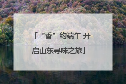 “香”约端午 开启山东寻味之旅