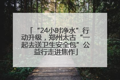 “24小时净水”行动升级，郑州太古“一起去送卫生安全包”公益行走进焦作