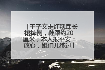 王子文走红毯踩长裙摔倒，鞋跟约20厘米，本人报平安：放心，姐们儿练过