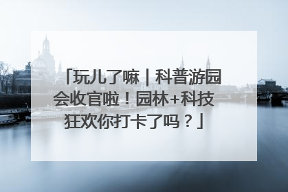 玩儿了嘛｜科普游园会收官啦！园林+科技狂欢你打卡了吗？