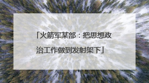 火箭军某部：把思想政治工作做到发射架下