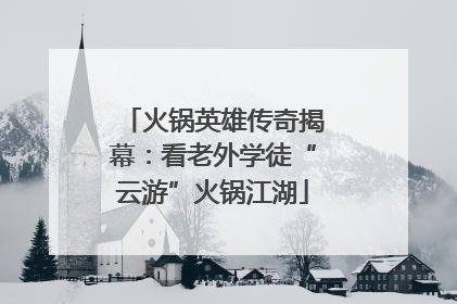 火锅英雄传奇揭幕：看老外学徒“云游”火锅江湖