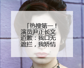 热搜第一！演员尹正长文道歉：我口无遮拦，我矫情，活该被骂