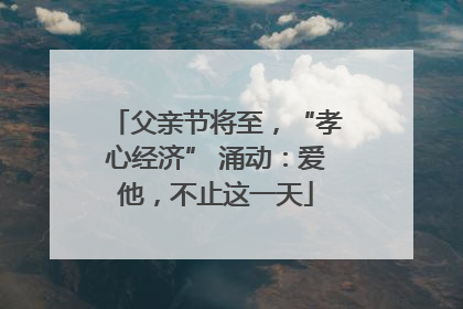 父亲节将至，“孝心经济” 涌动：爱他，不止这一天