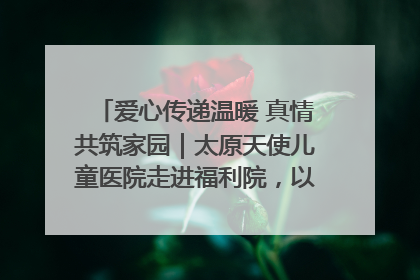 爱心传递温暖 真情共筑家园｜太原天使儿童医院走进福利院，以爱守护童真笑颜！