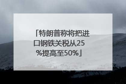 特朗普称将把进口钢铁关税从25%提高至50%