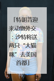 特朗普迎来动物外交：沙特将送两只“大猫咪”去美国首都