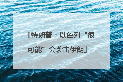 特朗普：以色列“很可能”会袭击伊朗