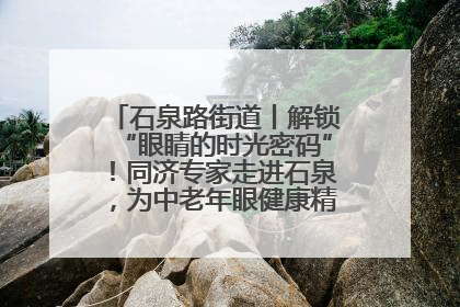 石泉路街道丨解锁“眼睛的时光密码”！同济专家走进石泉，为中老年眼健康精准“护航”