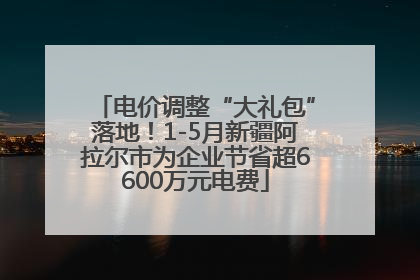 电价调整“大礼包”落地！1-5月新疆阿拉尔市为企业节省超6600万元电费