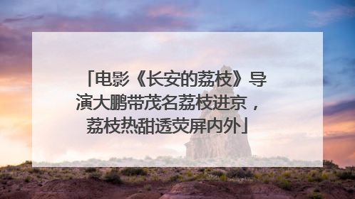 电影《长安的荔枝》导演大鹏带茂名荔枝进京，荔枝热甜透荧屏内外