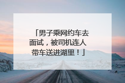 男子乘网约车去面试，被司机连人带车送进湖里！