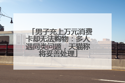男子充上万元消费卡却无法购物：多人遇同类问题，天猫称将妥善处理